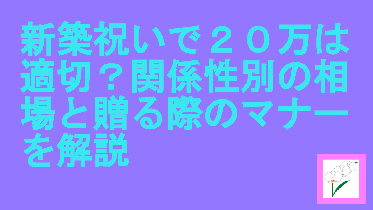 新築祝いで２０万は適切？関係性別の相場と贈る際のマナーを解説