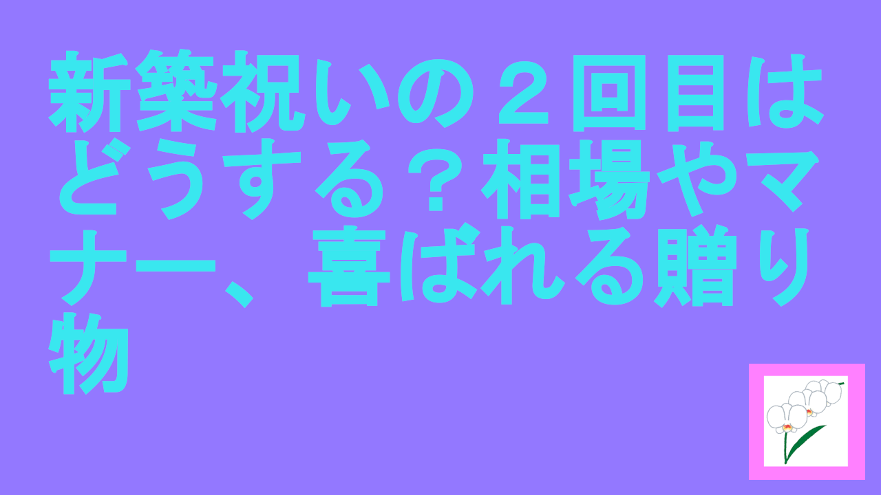 新築祝いの２回目はどうする？相場やマナー、喜ばれる贈り物