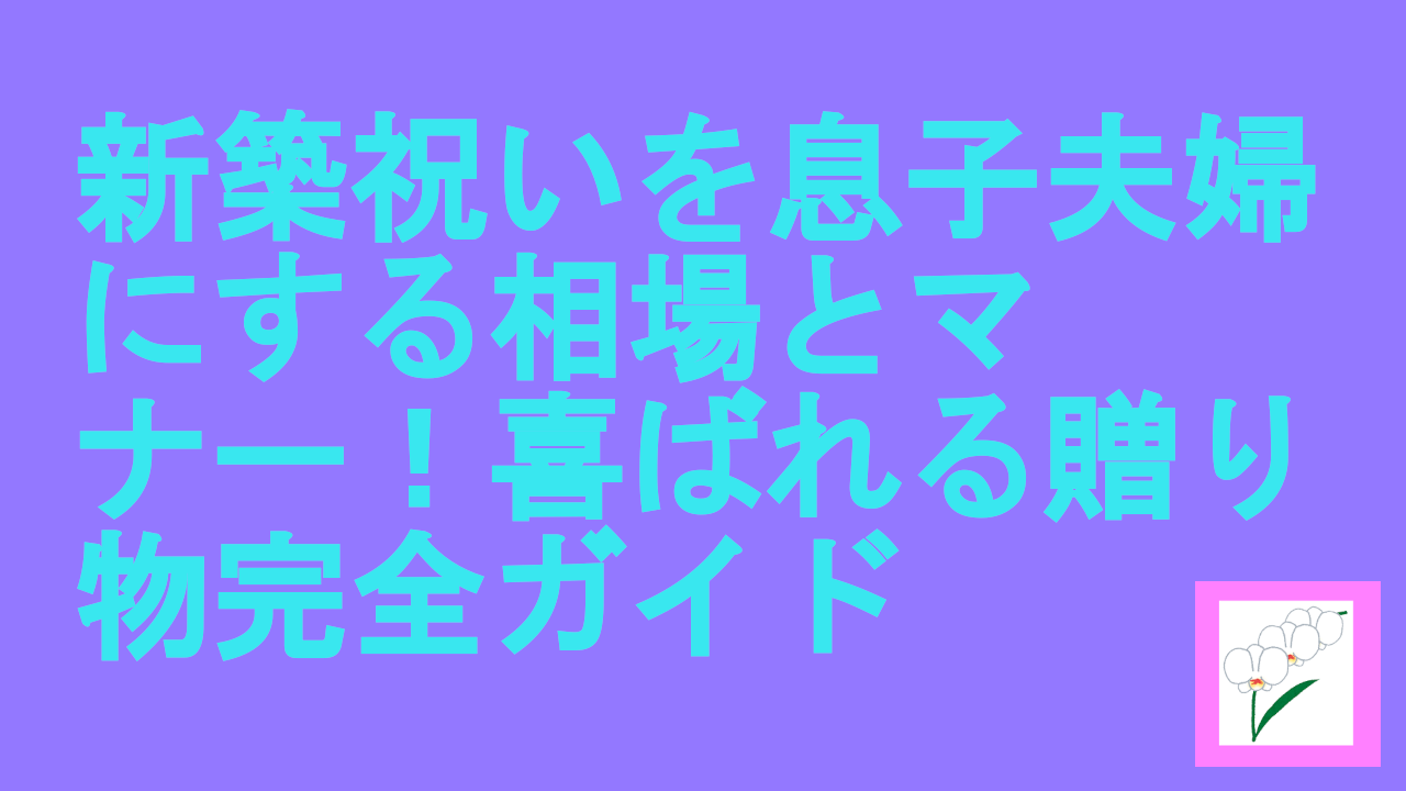 新築祝いを息子夫婦にする相場とマナー！喜ばれる贈り物完全ガイド