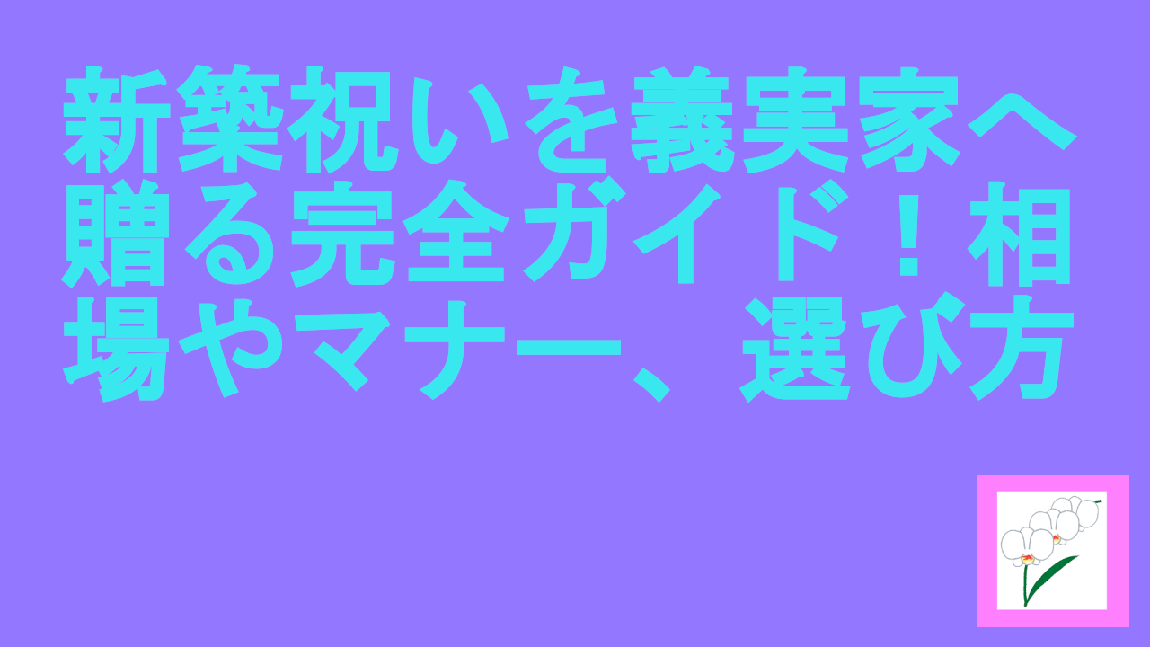 新築祝いを義実家へ贈る完全ガイド！相場やマナー、選び方