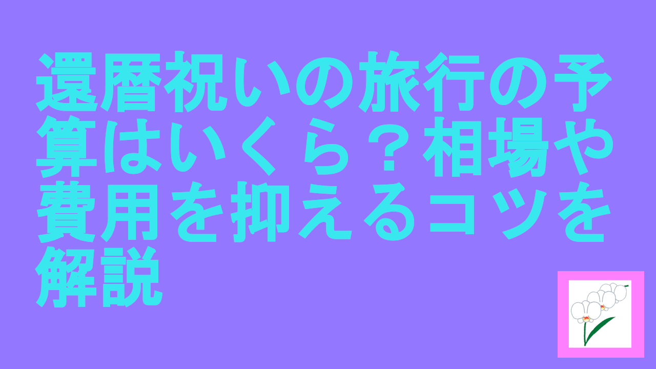 還暦祝いの旅行の予算はいくら？相場や費用を抑えるコツを解説