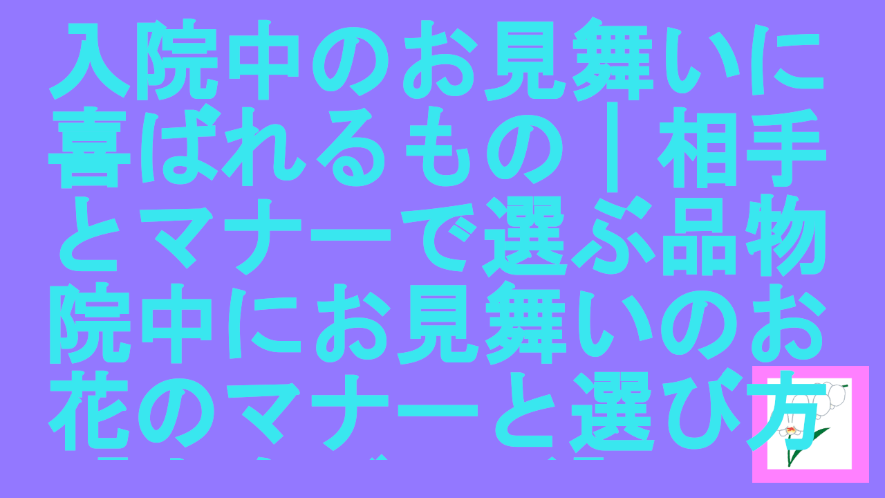 入院中のお見舞いに喜ばれるもの｜相手とマナーで選ぶ品物