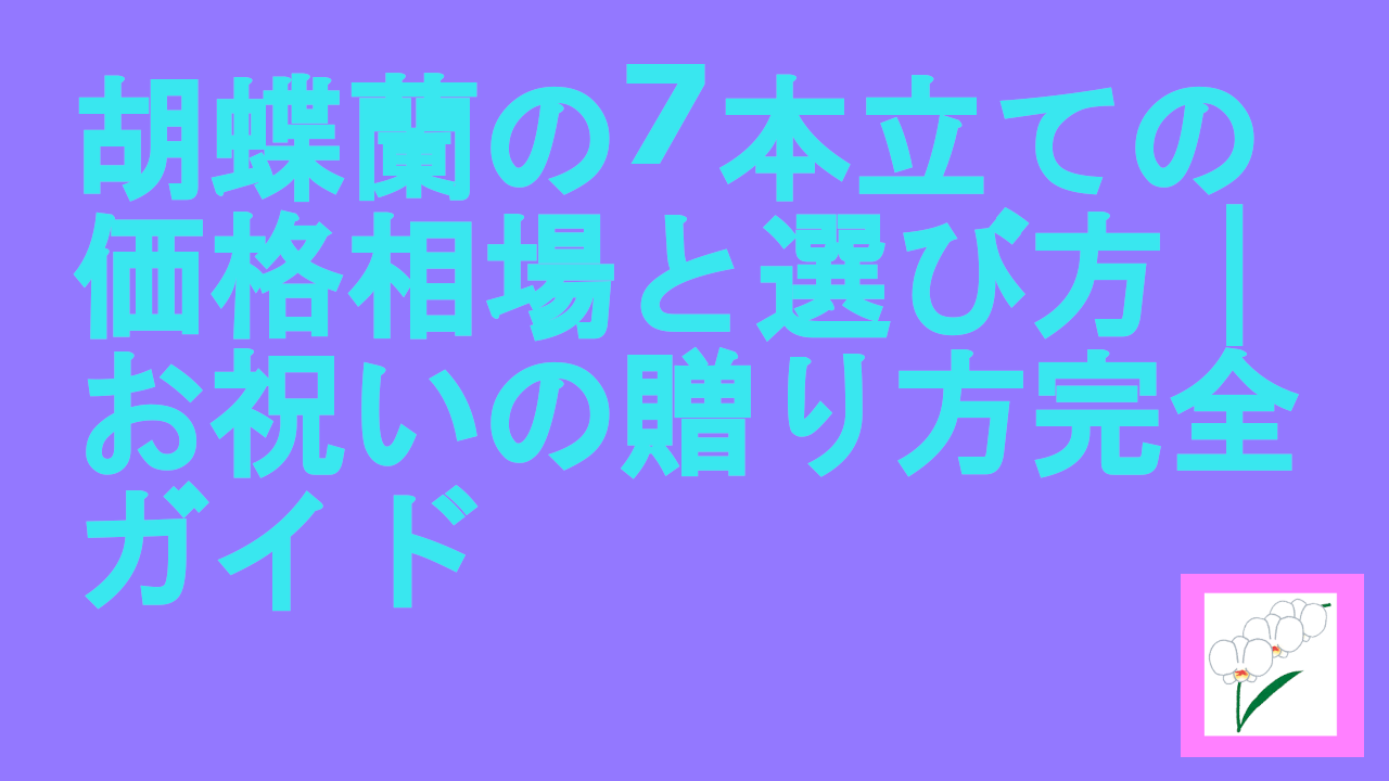 胡蝶蘭の7本立ての価格相場と選び方｜お祝いの贈り方完全ガイド