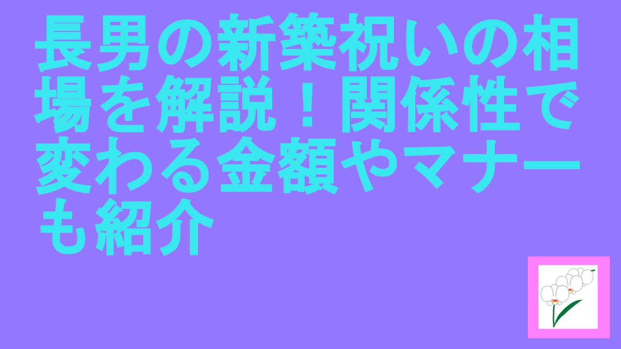 長男の新築祝いの相場を解説！関係性で変わる金額やマナーも紹介