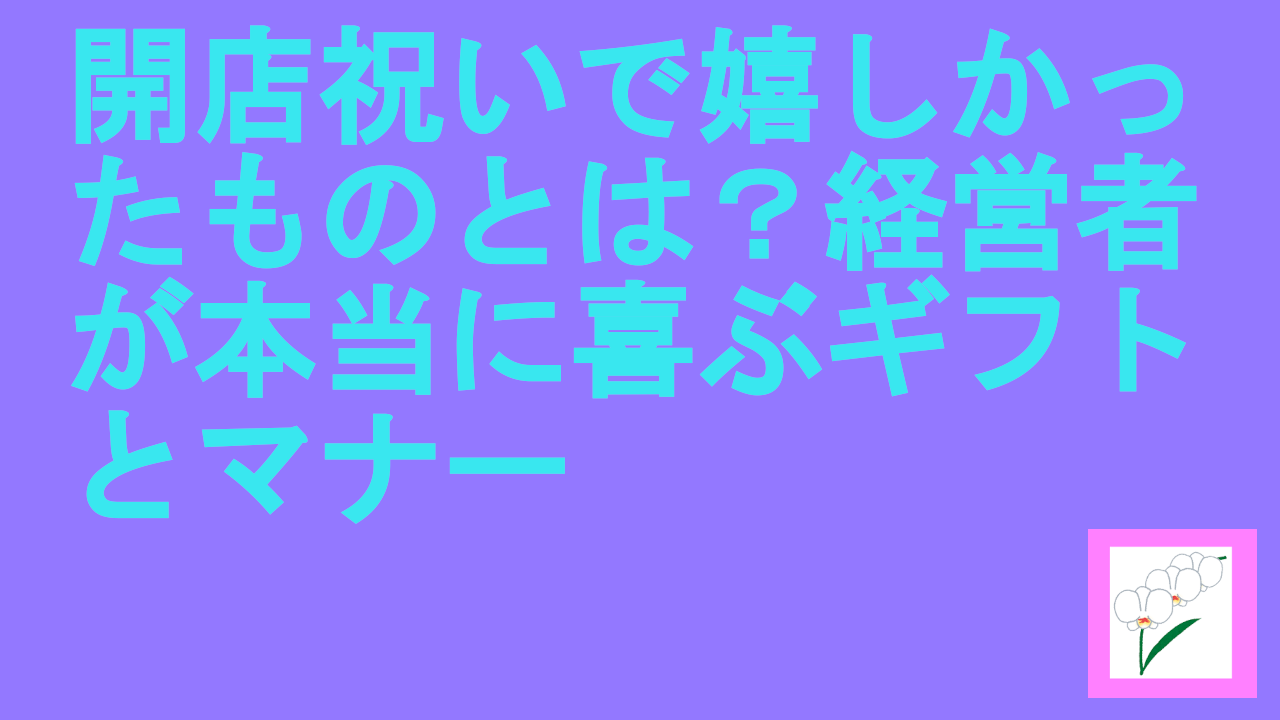 開店祝いで嬉しかったものとは？経営者が本当に喜ぶギフトとマナー