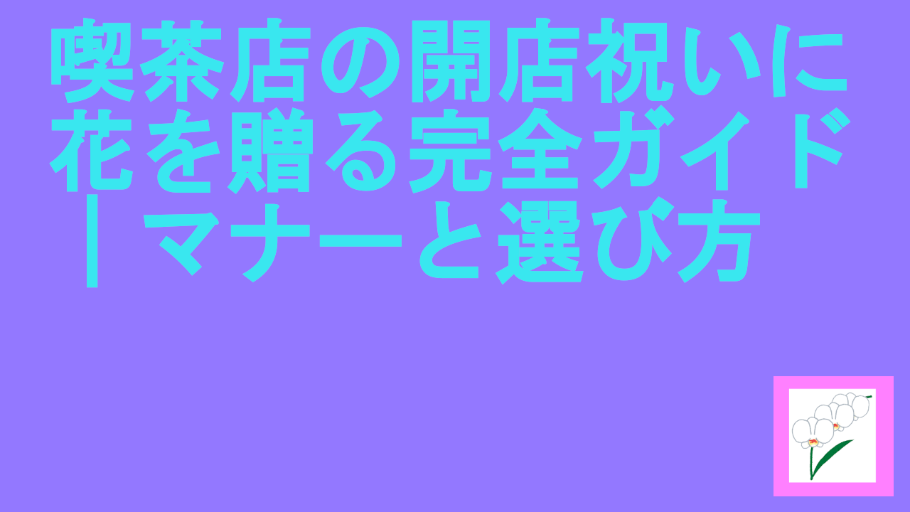 喫茶店の開店祝いに花を贈る完全ガイド｜マナーと選び方
