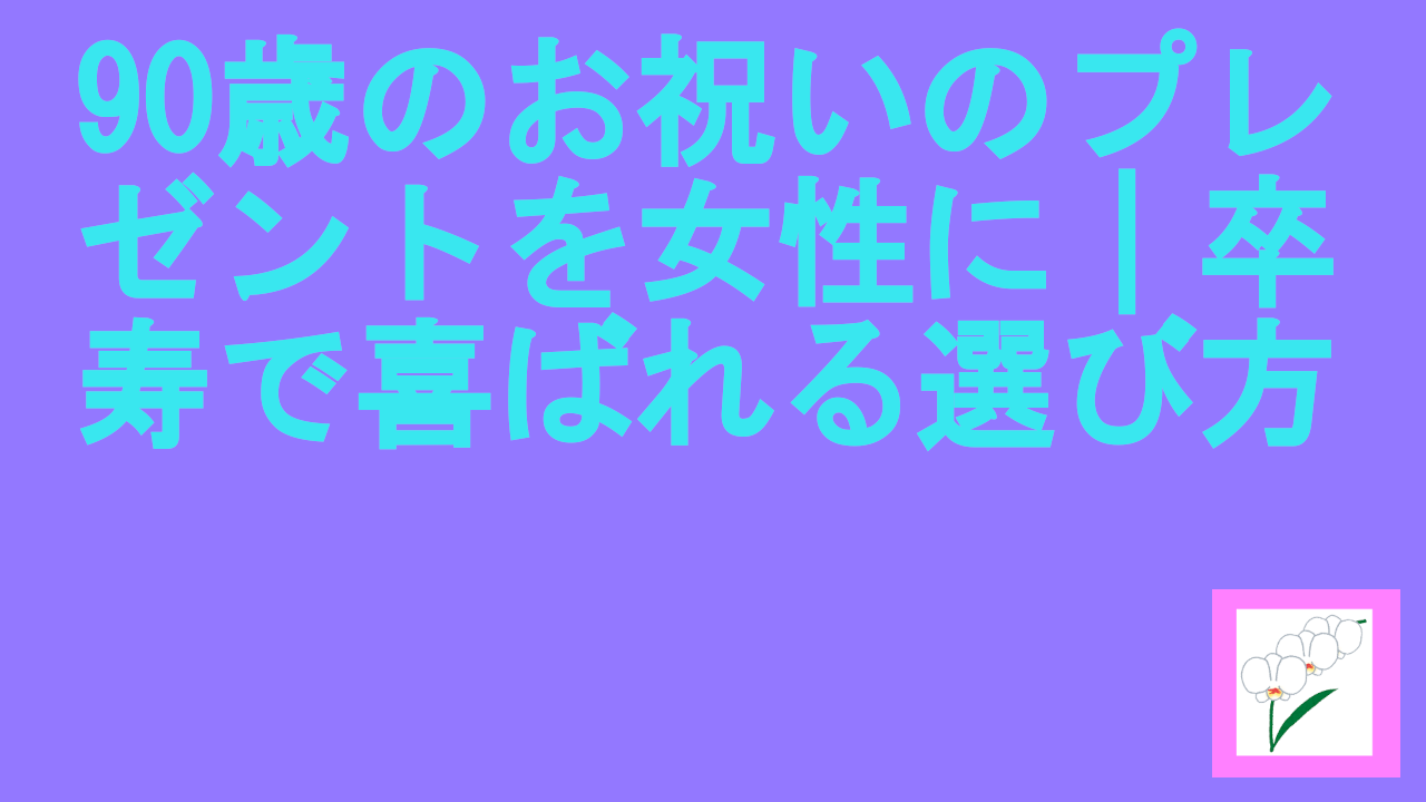 90歳のお祝いのプレゼントを女性に｜卒寿で喜ばれる選び方