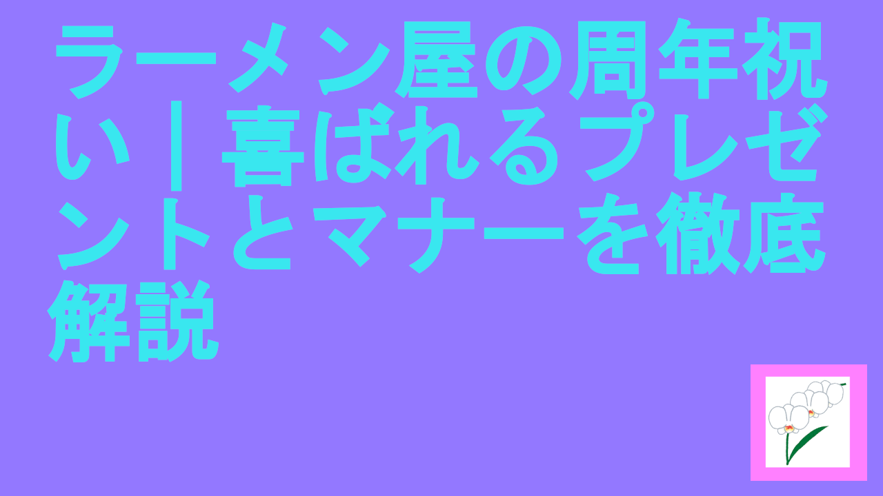 ラーメン屋の周年祝い｜喜ばれるプレゼントとマナーを徹底解説