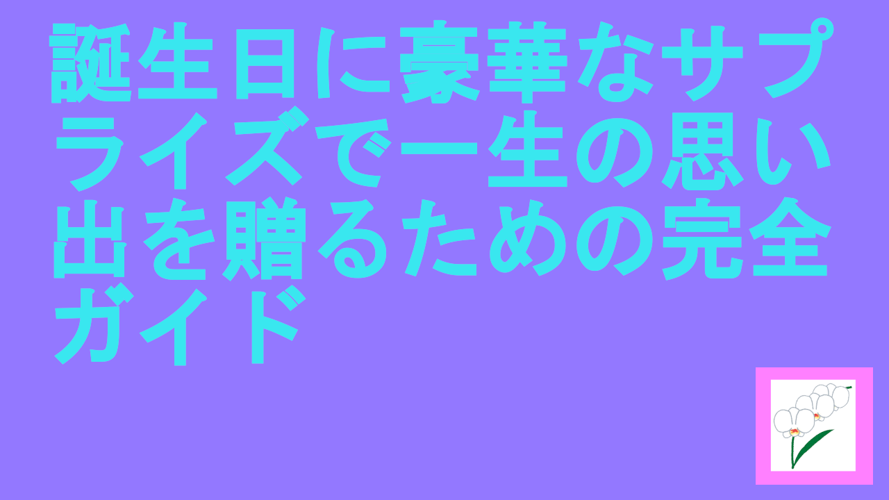 誕生日に豪華なサプライズで一生の思い出を贈るための完全ガイド