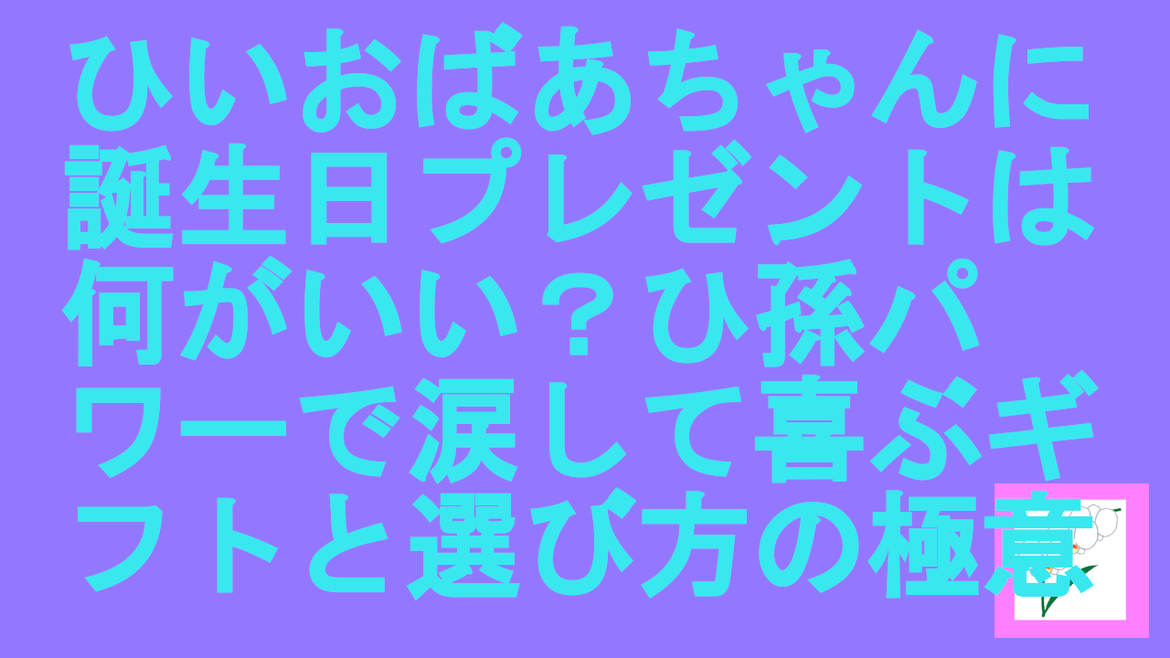 ひいおばあちゃんに誕生日プレゼントは何がいい？ひ孫パワーで涙して喜ぶおすすめギフトと選び方の極意
