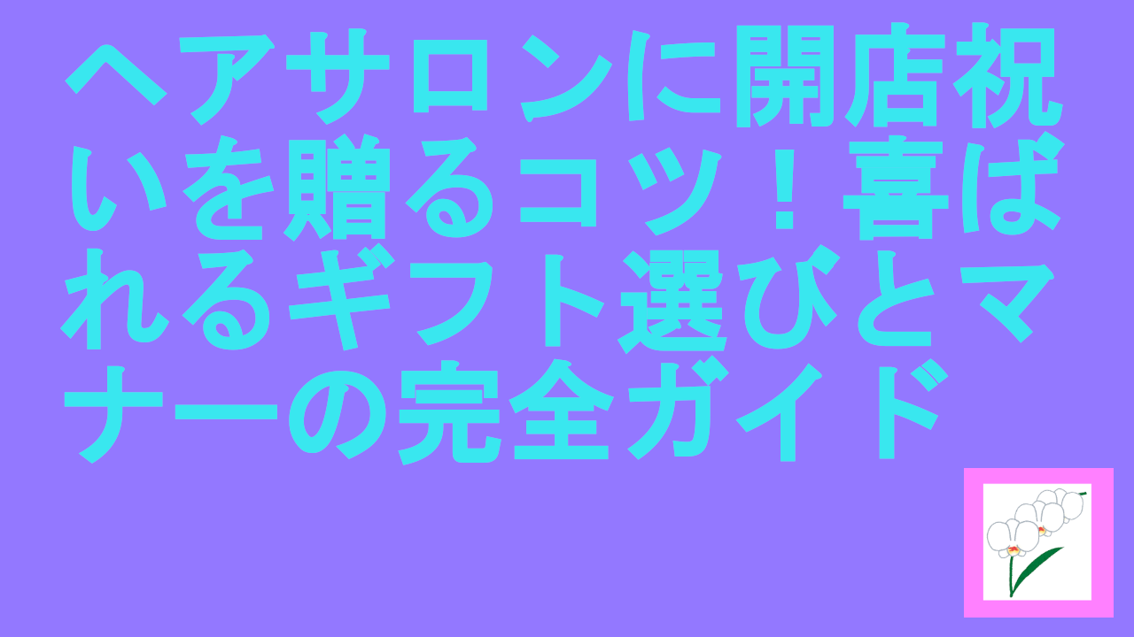 ヘアサロンに開店祝いを贈るコツ！喜ばれるギフト選びとマナーの完全ガイド